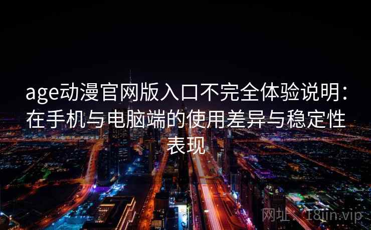 age动漫官网版入口不完全体验说明:在手机与电脑端的使用差异与稳定性表现 age动漫官网版入口不完全体验说明:在手机与电脑端的使用差异与稳定性表现