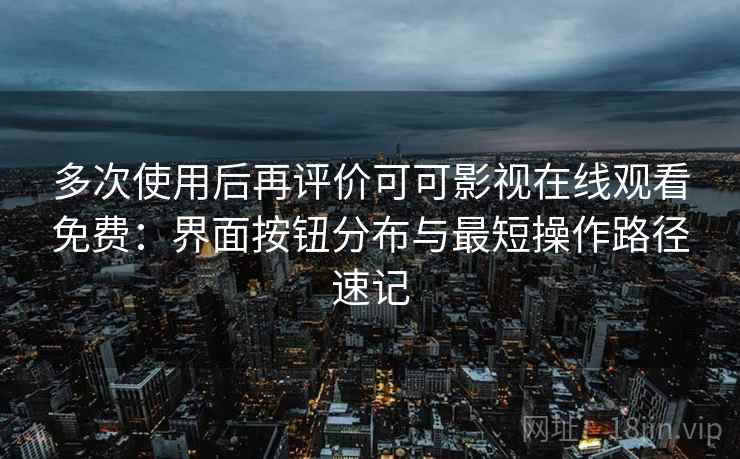 多次使用后再评价可可影视在线观看免费:界面按钮分布与最短操作路径速记 多次使用后再评价可可影视在线观看免费:界面按钮分布与最短操作路径速记