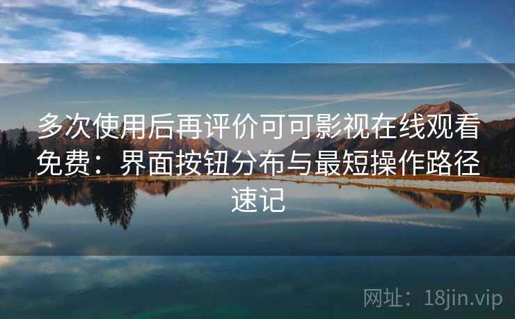 多次使用后再评价可可影视在线观看免费:界面按钮分布与最短操作路径速记 多次使用后再评价可可影视在线观看免费:界面按钮分布与最短操作路径速记