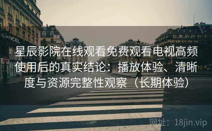 星辰影院在线观看免费观看电视高频使用后的真实结论:播放体验、清晰度与资源完整性观察(长期体验) 星辰影院在线观看免费观看电视高频使用后的真实结论:播放体验、清晰度与资源完整性观察(长期体验)