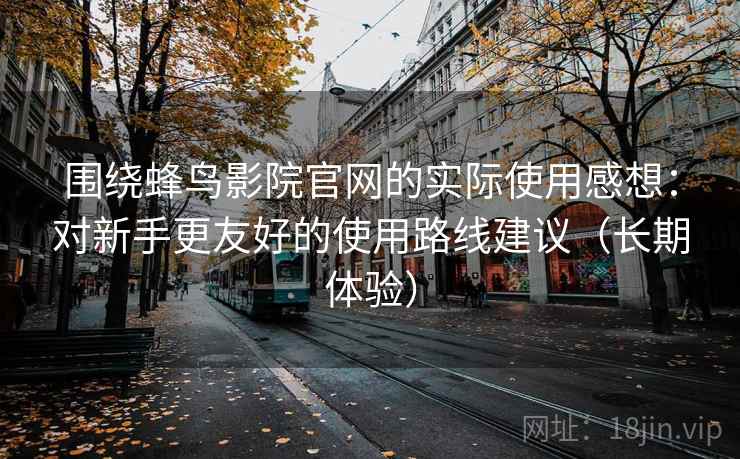 围绕蜂鸟影院官网的实际使用感想:对新手更友好的使用路线建议(长期体验) 围绕蜂鸟影院官网的实际使用感想:对新手更友好的使用路线建议(长期体验)