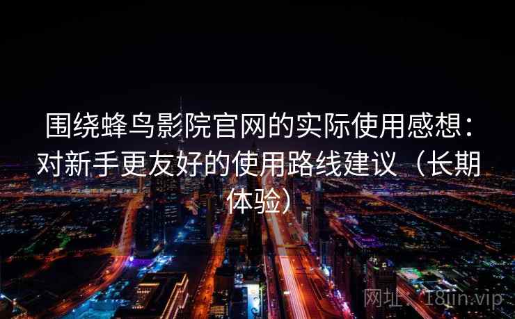 围绕蜂鸟影院官网的实际使用感想:对新手更友好的使用路线建议(长期体验) 围绕蜂鸟影院官网的实际使用感想:对新手更友好的使用路线建议(长期体验)