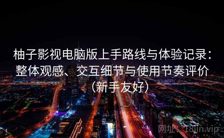 柚子影视电脑版上手路线与体验记录:整体观感、交互细节与使用节奏评价(新手友好) 柚子影视电脑版上手路线与体验记录:整体观感、交互细节与使用节奏评价(新手友好)