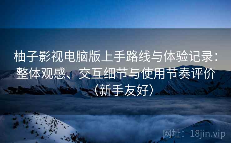 柚子影视电脑版上手路线与体验记录:整体观感、交互细节与使用节奏评价(新手友好) 柚子影视电脑版上手路线与体验记录:整体观感、交互细节与使用节奏评价(新手友好)