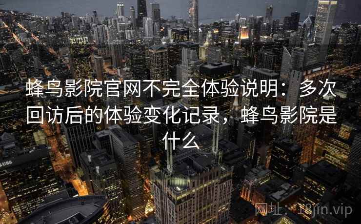 蜂鸟影院官网不完全体验说明:多次回访后的体验变化记录,蜂鸟影院是什么 蜂鸟影院官网不完全体验说明:多次回访后的体验变化记录,蜂鸟影院是什么