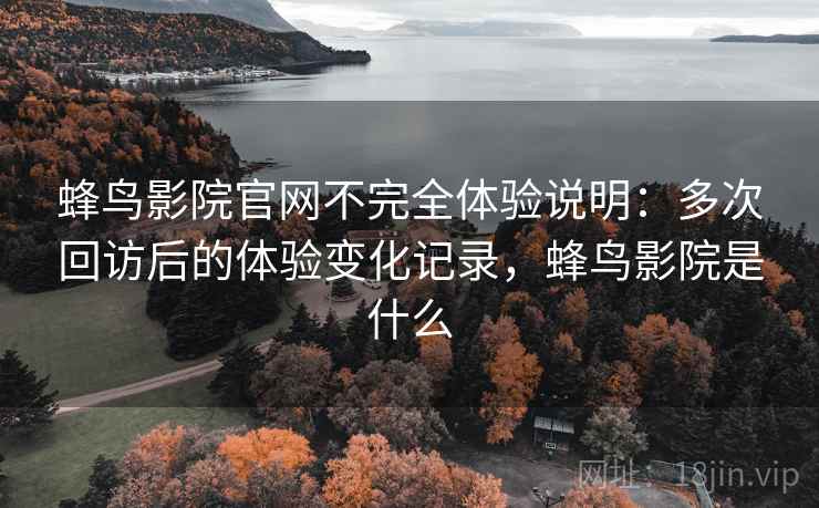 蜂鸟影院官网不完全体验说明:多次回访后的体验变化记录,蜂鸟影院是什么 蜂鸟影院官网不完全体验说明:多次回访后的体验变化记录,蜂鸟影院是什么