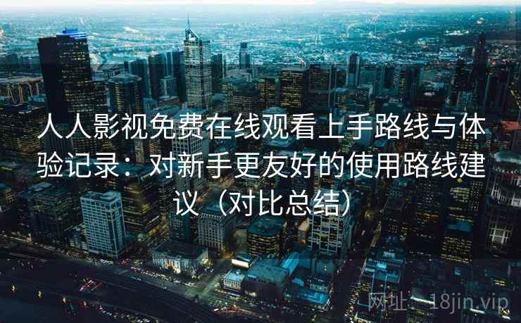 人人影视免费在线观看上手路线与体验记录:对新手更友好的使用路线建议(对比总结) 人人影视免费在线观看上手路线与体验记录:对新手更友好的使用路线建议(对比总结)
