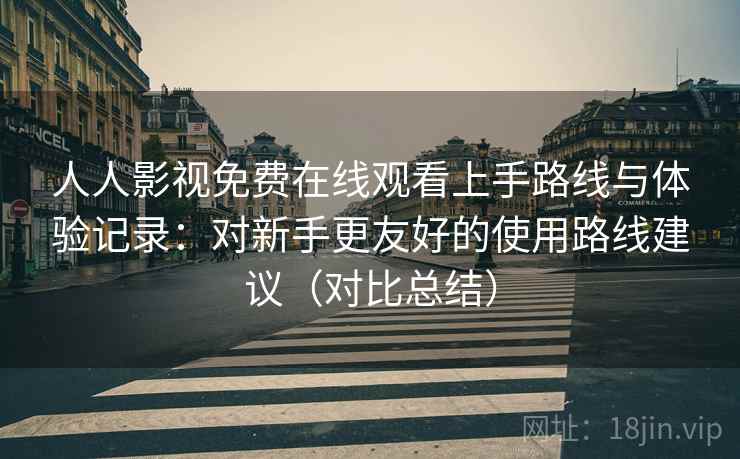 人人影视免费在线观看上手路线与体验记录:对新手更友好的使用路线建议(对比总结) 人人影视免费在线观看上手路线与体验记录:对新手更友好的使用路线建议(对比总结)