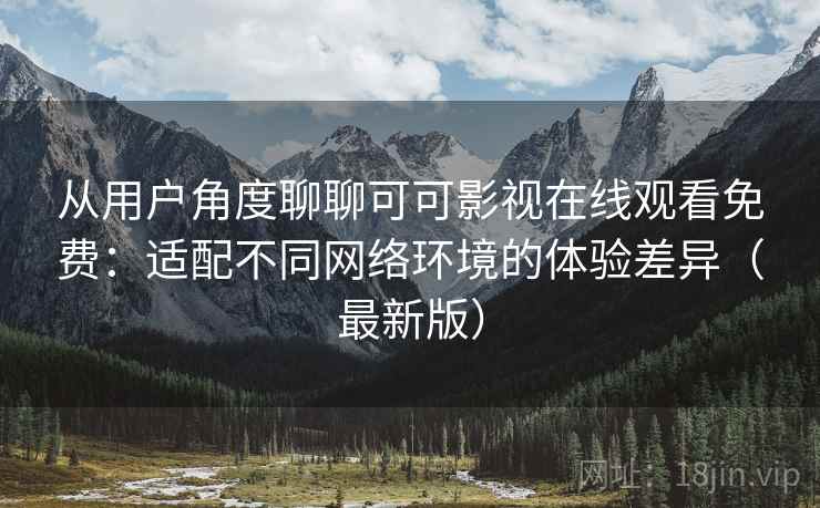从用户角度聊聊可可影视在线观看免费:适配不同网络环境的体验差异(最新版) 从用户角度聊聊可可影视在线观看免费:适配不同网络环境的体验差异(最新版)