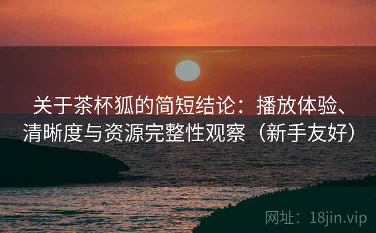 关于茶杯狐的简短结论:播放体验、清晰度与资源完整性观察(新手友好) 关于茶杯狐的简短结论:播放体验、清晰度与资源完整性观察(新手友好)