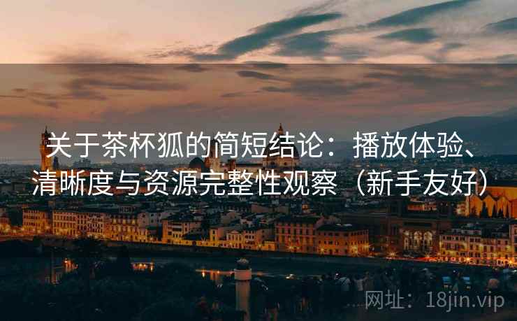 关于茶杯狐的简短结论:播放体验、清晰度与资源完整性观察(新手友好) 关于茶杯狐的简短结论:播放体验、清晰度与资源完整性观察(新手友好)
